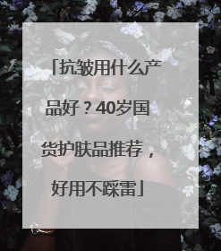 抗皱用什么产品好？40岁国货护肤品推荐，好用不踩雷