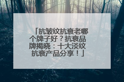 抗皱纹抗衰老哪个牌子好？抗衰品牌揭晓：十大淡纹抗衰产品分享！