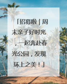 招募啦｜周末亲子好时光，一起奔赴春光公园，发现环上之美！