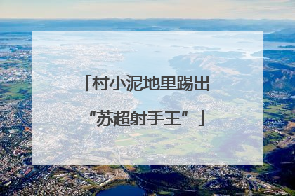 村小泥地里踢出“苏超射手王”