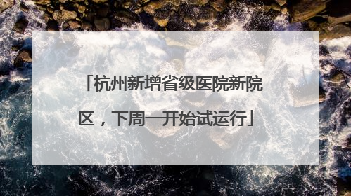 杭州新增省级医院新院区，下周一开始试运行
