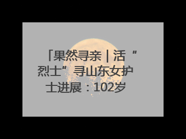 果然寻亲｜活“烈士”寻山东女护士进展：102岁老兵提供新线索