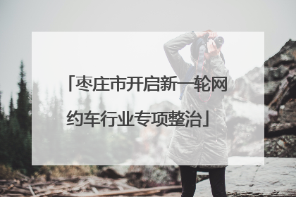 枣庄市开启新一轮网约车行业专项整治