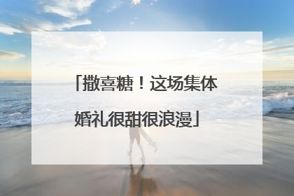 撒喜糖！这场集体婚礼很甜很浪漫