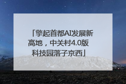 擎起首都AI发展新高地，中关村4.0版科技园落子京西