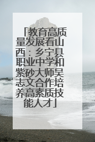 教育高质量发展看山西：乡宁县职业中学和紫砂大师吴志文合作培养高素质技能人才