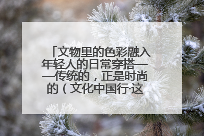 文物里的色彩融入年轻人的日常穿搭——传统的，正是时尚的（文化中国行·这些美 很中国）