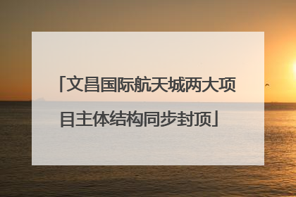 文昌国际航天城两大项目主体结构同步封顶