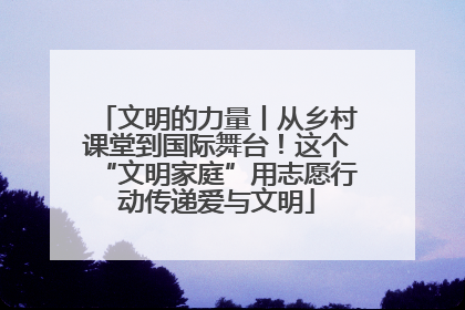 文明的力量丨从乡村课堂到国际舞台！这个“文明家庭”用志愿行动传递爱与文明