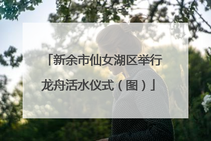 新余市仙女湖区举行龙舟活水仪式（图）
