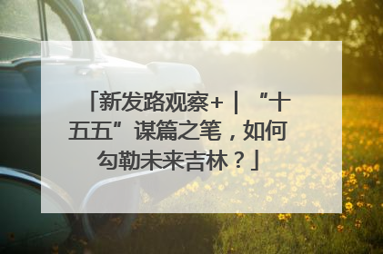 新发路观察+｜“十五五”谋篇之笔，如何勾勒未来吉林？