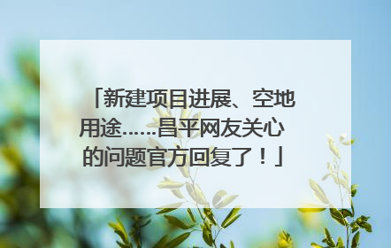新建项目进展、空地用途……昌平网友关心的问题官方回复了！