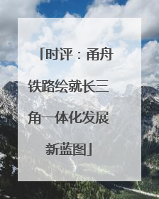 时评:甬舟铁路绘就长三角一体化发展新蓝图