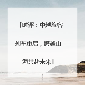 时评：中越旅客列车重启，跨越山海共赴未来