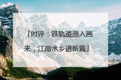 时评：铁轨逶迤入画来，江南水乡谱新篇