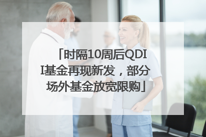 时隔10周后QDII基金再现新发，部分场外基金放宽限购