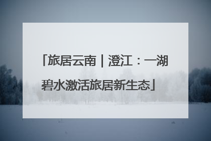 旅居云南｜澄江：一湖碧水激活旅居新生态