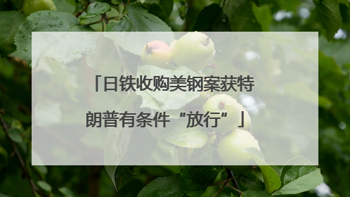 日铁收购美钢案获特朗普有条件“放行”