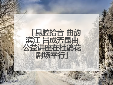 昆腔拾音 曲韵滨江 吕成芳昆曲公益讲座在杜鹃花剧场举行