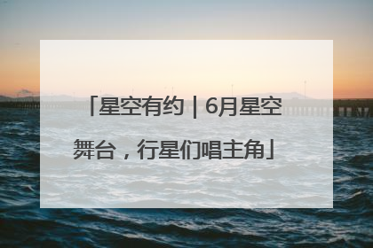 星空有约｜6月星空舞台，行星们唱主角