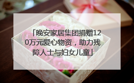 晚安家居集团捐赠120万元爱心物资，助力残障人士与妇女儿童