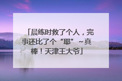 晨练时救了个人，完事还比了个“耶”～真棒！天津王大爷