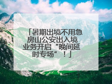 暑期出境不用急 房山公安出入境业务开启“晚间延时专场”！