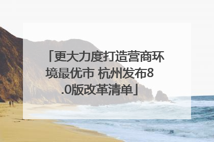 更大力度打造营商环境最优市 杭州发布8.0版改革清单