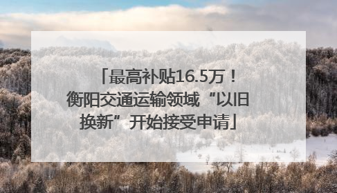 最高补贴16.5万！衡阳交通运输领域“以旧换新”开始接受申请