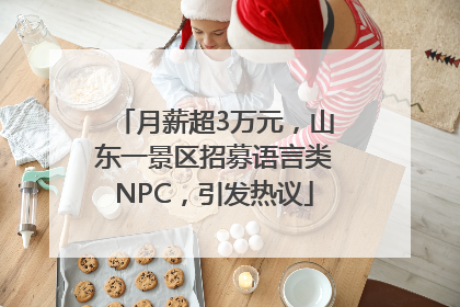 月薪超3万元，山东一景区招募语言类NPC，引发热议