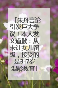 朱丹言论引发巨大争议！本人发文道歉：从未让女儿留级，接受的是3-7岁混龄教育
