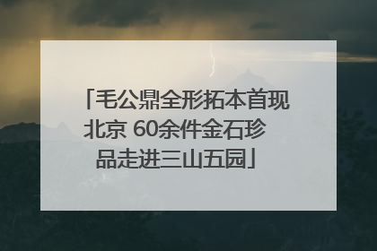 毛公鼎全形拓本首现北京 60余件金石珍品走进三山五园