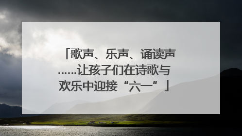 歌声、乐声、诵读声……让孩子们在诗歌与欢乐中迎接“六一”