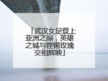 武汉女足登上亚洲之巅，英雄之城与铿锵玫瑰交相辉映