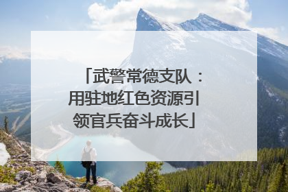 武警常德支队：用驻地红色资源引领官兵奋斗成长