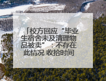 校方回应“毕业生宿舍未及清理物品被卖”：不存在此情况 收拾时间充足，遗留物品会帮保管