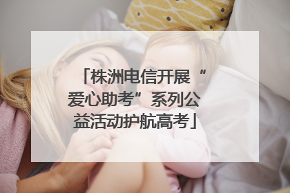 株洲电信开展“爱心助考”系列公益活动护航高考