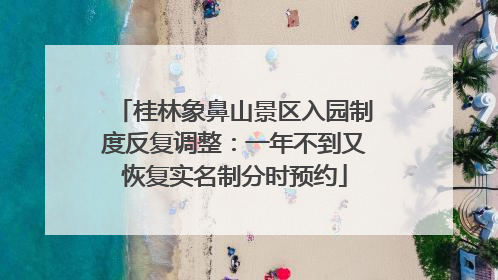 桂林象鼻山景区入园制度反复调整：一年不到又恢复实名制分时预约