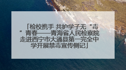 检校携手 共护学子无“毒”青春——青海省人民检察院走进西宁市大通县第一完全中学开展禁毒宣传侧记
