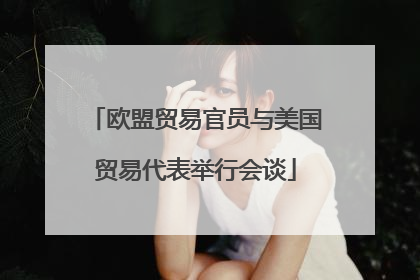 欧盟贸易官员与美国贸易代表举行会谈