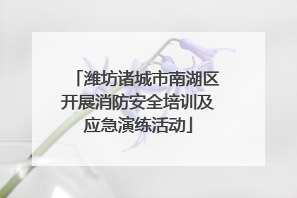 潍坊诸城市南湖区开展消防安全培训及应急演练活动