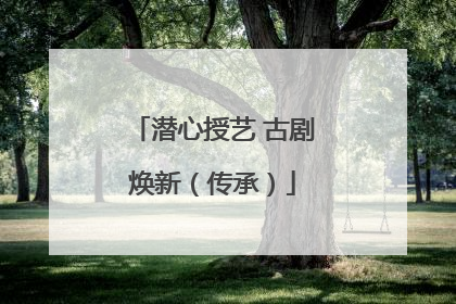 潜心授艺 古剧焕新（传承）