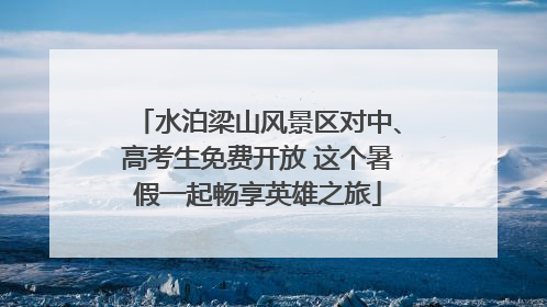 水泊梁山风景区对中、高考生免费开放 这个暑假一起畅享英雄之旅