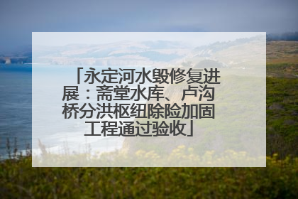 永定河水毁修复进展：斋堂水库、卢沟桥分洪枢纽除险加固工程通过验收