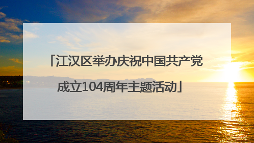 江汉区举办庆祝中国共产党成立104周年主题活动