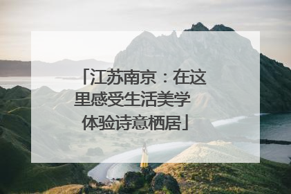 江苏南京：在这里感受生活美学 体验诗意栖居