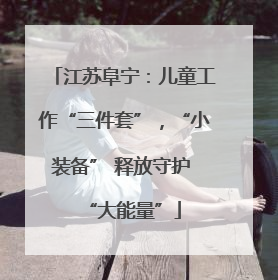江苏阜宁：儿童工作“三件套”，“小装备” 释放守护 “大能量”
