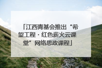 江西青基会推出“希望工程・红色薪火云课堂”网络思政课程