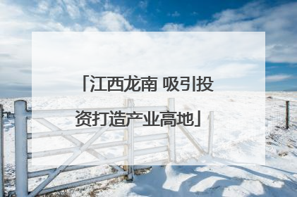 江西龙南 吸引投资打造产业高地