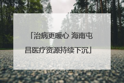 治病更暖心 海南屯昌医疗资源持续下沉